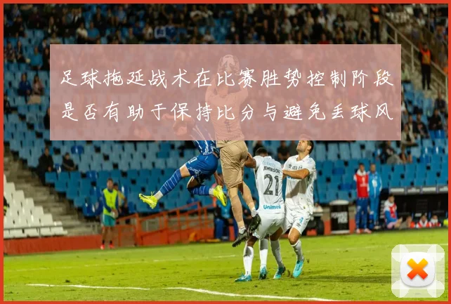 足球拖延战术在比赛胜势控制阶段是否有助于保持比分与避免丢球风险