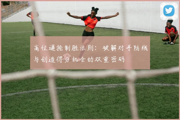 高位逼抢制胜法则：破解对手防线与创造得分机会的双重密码