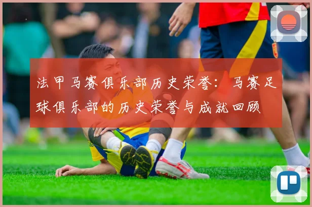 法甲马赛俱乐部历史荣誉：马赛足球俱乐部的历史荣誉与成就回顾